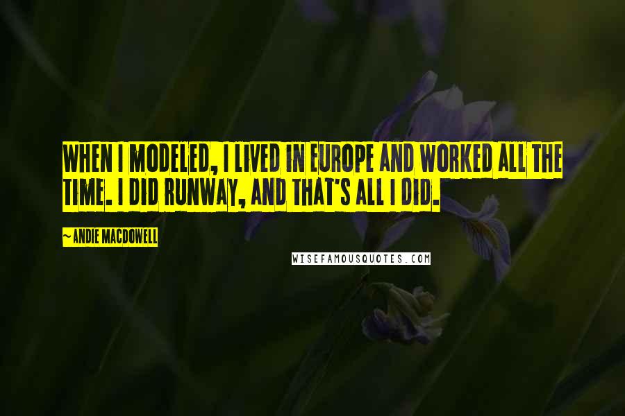 Andie MacDowell quotes: When I modeled, I lived in Europe and worked all the time. I did runway, and that's all I did.