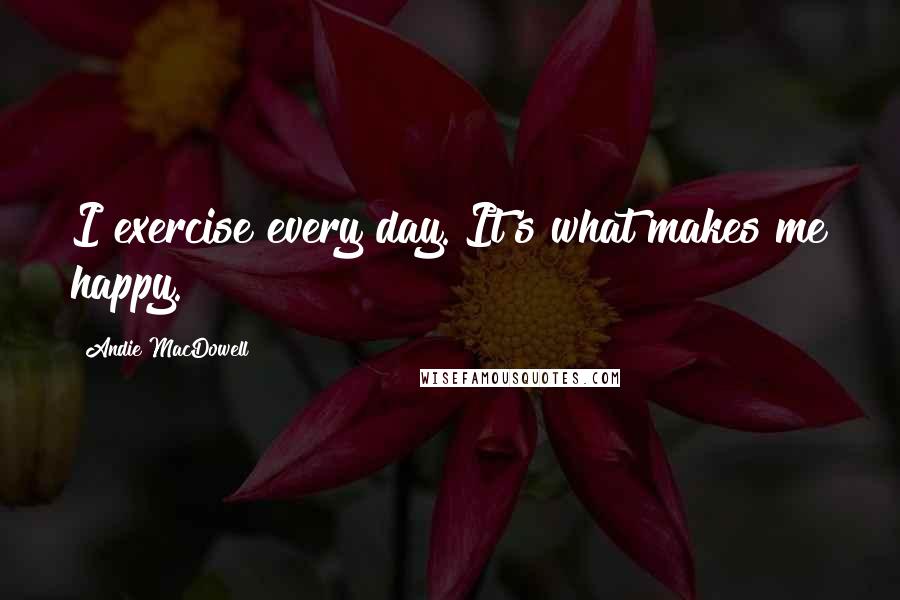 Andie MacDowell quotes: I exercise every day. It's what makes me happy.