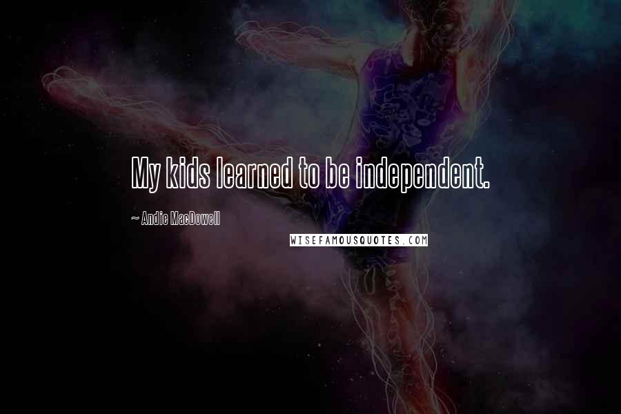 Andie MacDowell quotes: My kids learned to be independent.