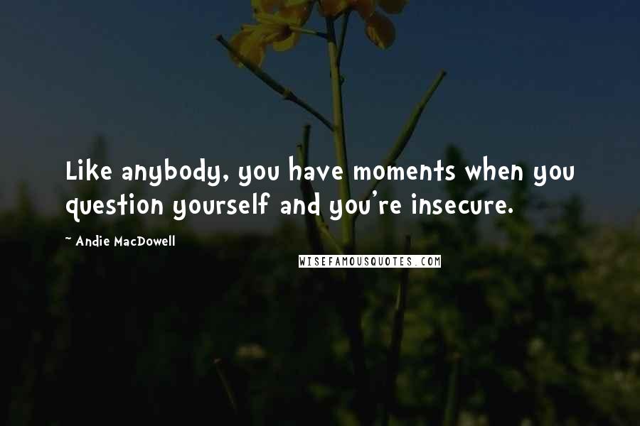 Andie MacDowell quotes: Like anybody, you have moments when you question yourself and you're insecure.