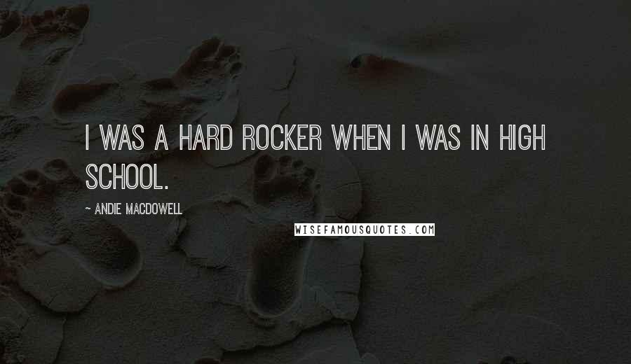 Andie MacDowell quotes: I was a hard rocker when I was in high school.