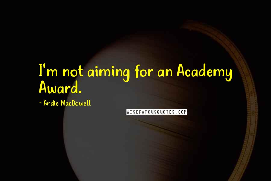 Andie MacDowell quotes: I'm not aiming for an Academy Award.