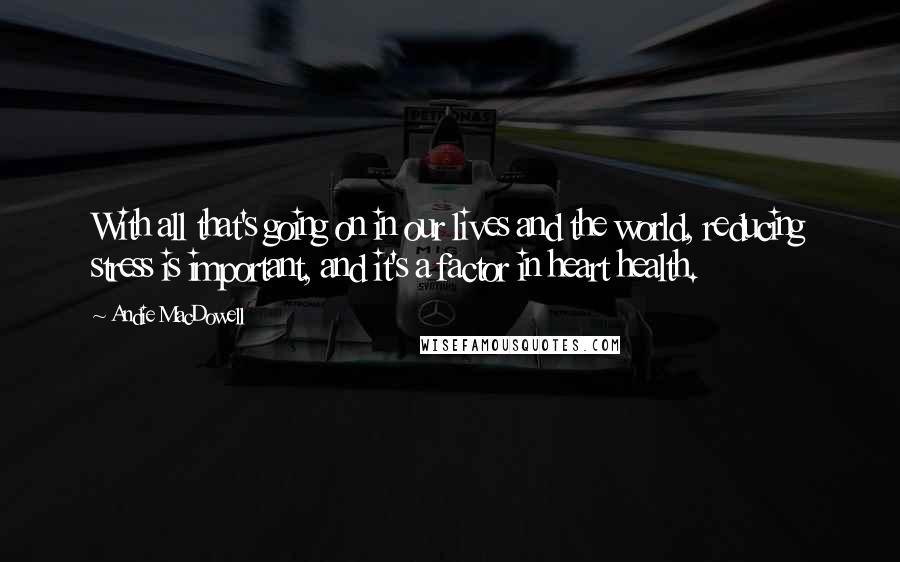 Andie MacDowell quotes: With all that's going on in our lives and the world, reducing stress is important, and it's a factor in heart health.