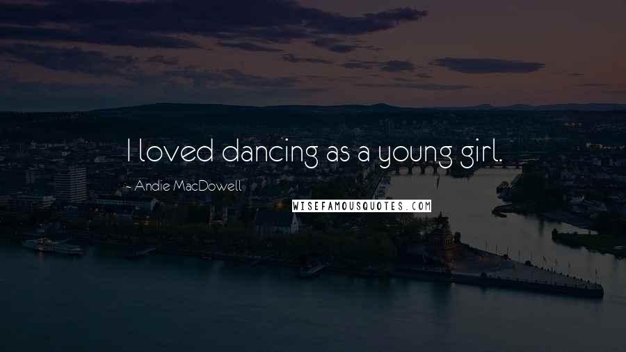 Andie MacDowell quotes: I loved dancing as a young girl.