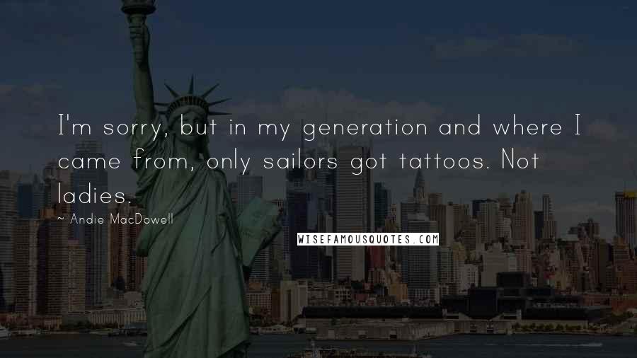 Andie MacDowell quotes: I'm sorry, but in my generation and where I came from, only sailors got tattoos. Not ladies.