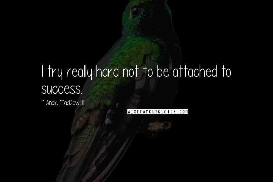 Andie MacDowell quotes: I try really hard not to be attached to success.
