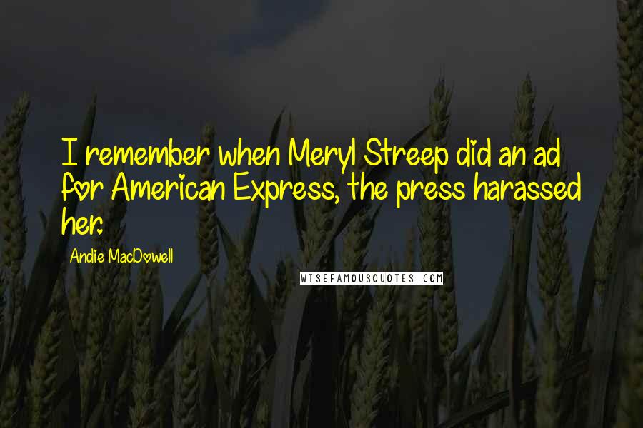 Andie MacDowell quotes: I remember when Meryl Streep did an ad for American Express, the press harassed her.