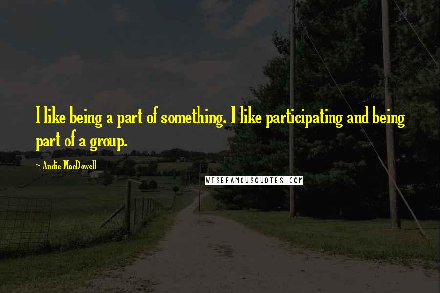 Andie MacDowell quotes: I like being a part of something. I like participating and being part of a group.
