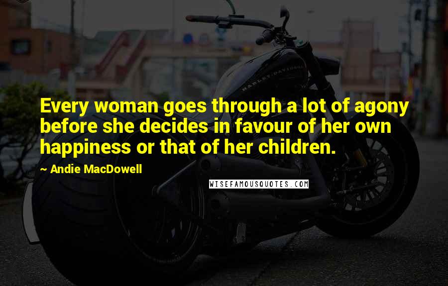 Andie MacDowell quotes: Every woman goes through a lot of agony before she decides in favour of her own happiness or that of her children.