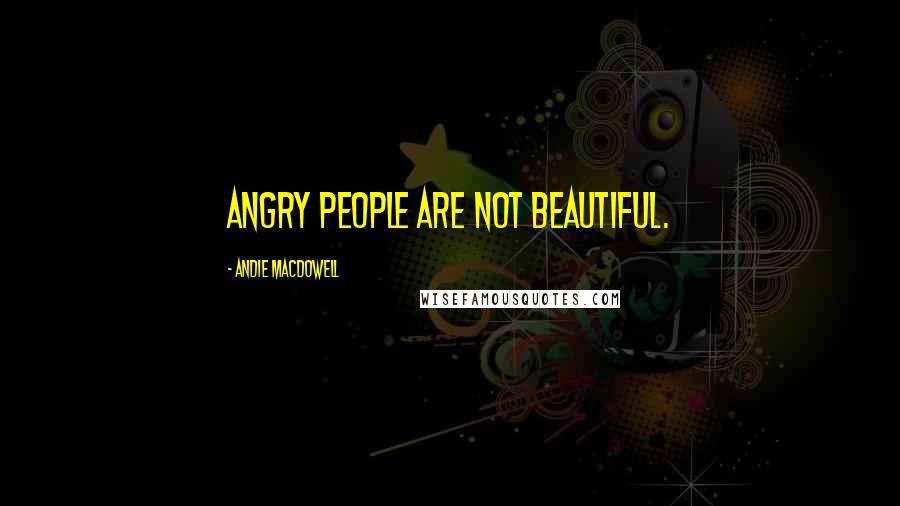Andie MacDowell quotes: Angry people are not beautiful.
