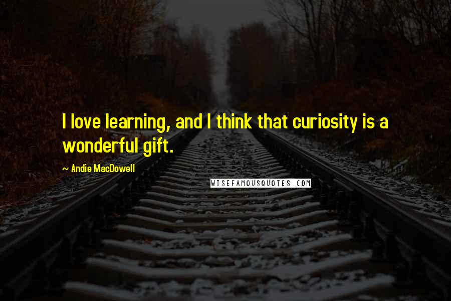 Andie MacDowell quotes: I love learning, and I think that curiosity is a wonderful gift.