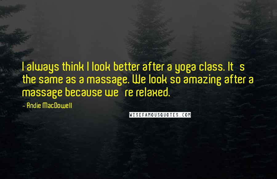 Andie MacDowell quotes: I always think I look better after a yoga class. It's the same as a massage. We look so amazing after a massage because we're relaxed.