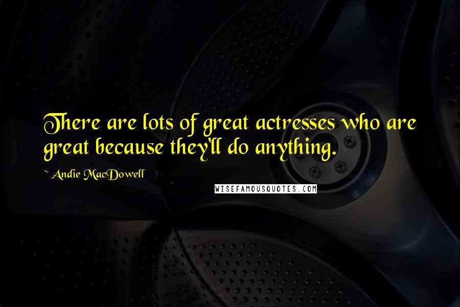 Andie MacDowell quotes: There are lots of great actresses who are great because they'll do anything.