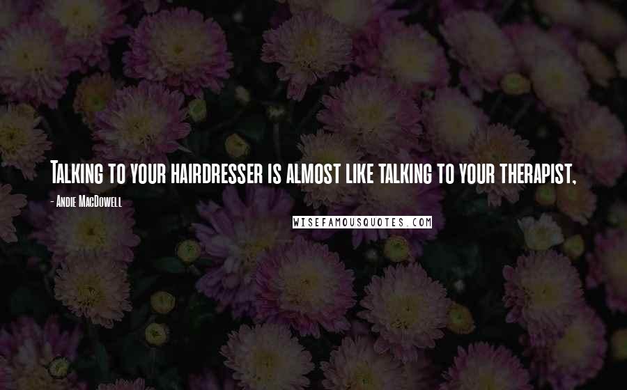 Andie MacDowell quotes: Talking to your hairdresser is almost like talking to your therapist,
