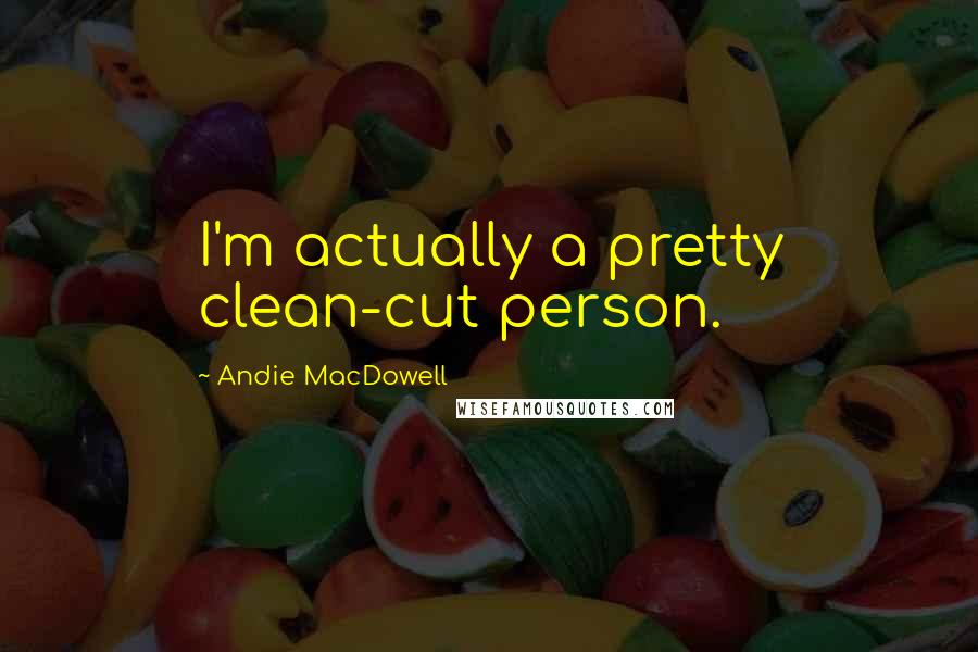 Andie MacDowell quotes: I'm actually a pretty clean-cut person.