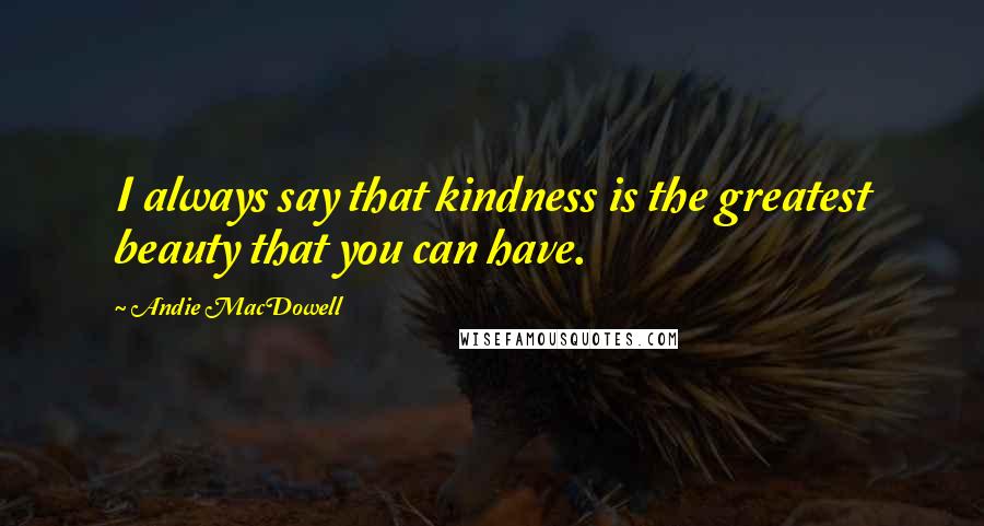 Andie MacDowell quotes: I always say that kindness is the greatest beauty that you can have.