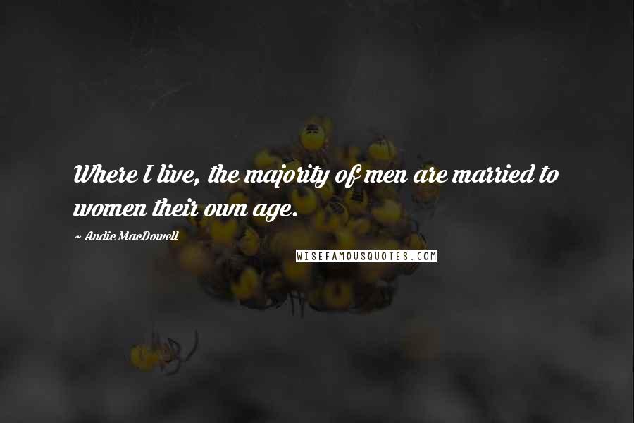 Andie MacDowell quotes: Where I live, the majority of men are married to women their own age.