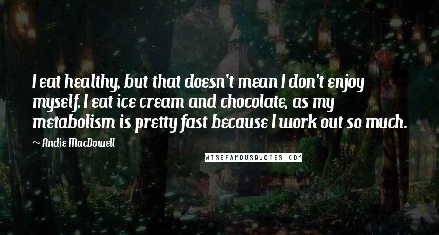 Andie MacDowell quotes: I eat healthy, but that doesn't mean I don't enjoy myself. I eat ice cream and chocolate, as my metabolism is pretty fast because I work out so much.