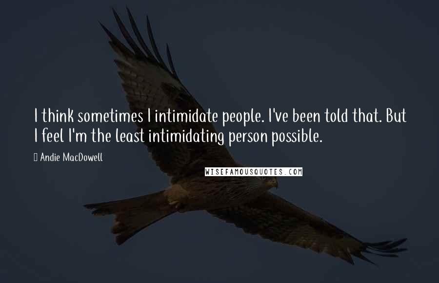 Andie MacDowell quotes: I think sometimes I intimidate people. I've been told that. But I feel I'm the least intimidating person possible.