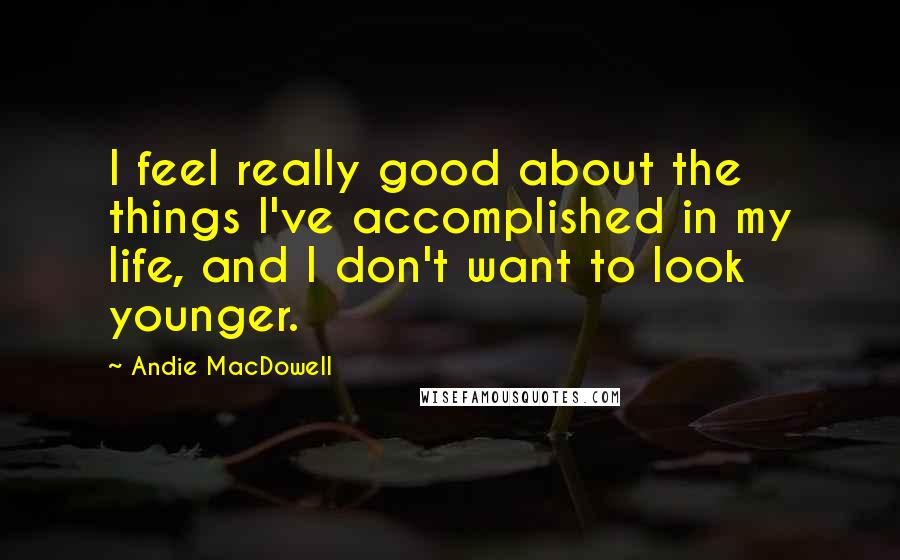 Andie MacDowell quotes: I feel really good about the things I've accomplished in my life, and I don't want to look younger.