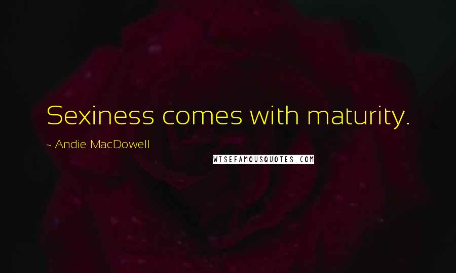 Andie MacDowell quotes: Sexiness comes with maturity.
