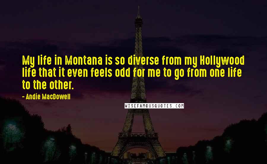 Andie MacDowell quotes: My life in Montana is so diverse from my Hollywood life that it even feels odd for me to go from one life to the other.