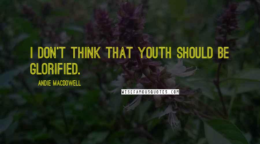 Andie MacDowell quotes: I don't think that youth should be glorified.