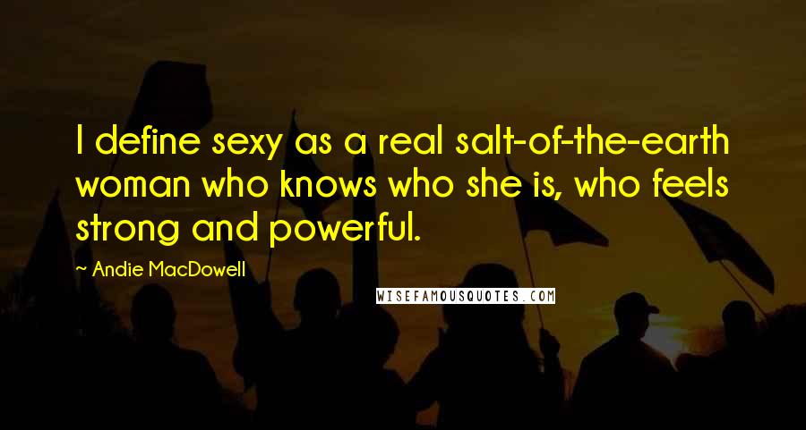 Andie MacDowell quotes: I define sexy as a real salt-of-the-earth woman who knows who she is, who feels strong and powerful.