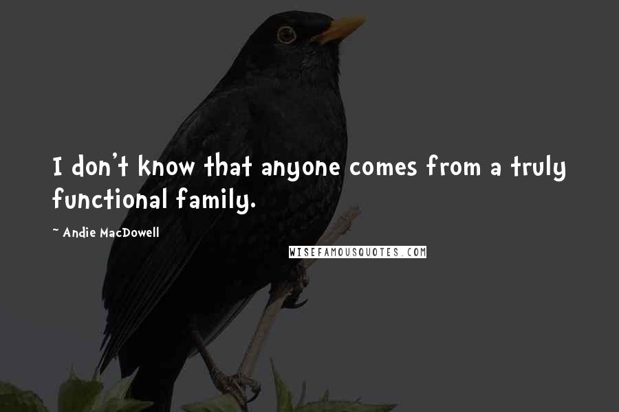 Andie MacDowell quotes: I don't know that anyone comes from a truly functional family.