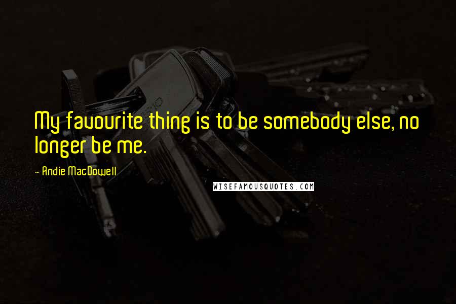 Andie MacDowell quotes: My favourite thing is to be somebody else, no longer be me.