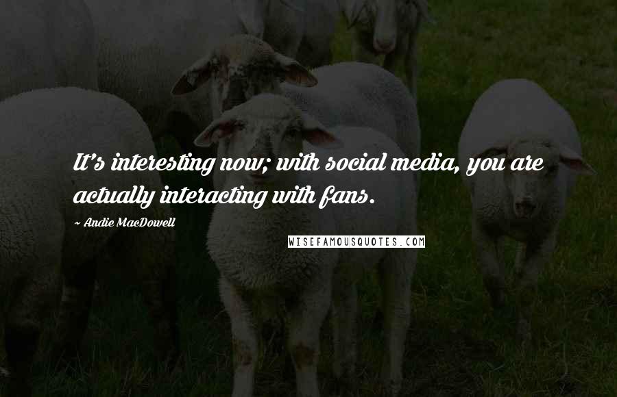 Andie MacDowell quotes: It's interesting now; with social media, you are actually interacting with fans.
