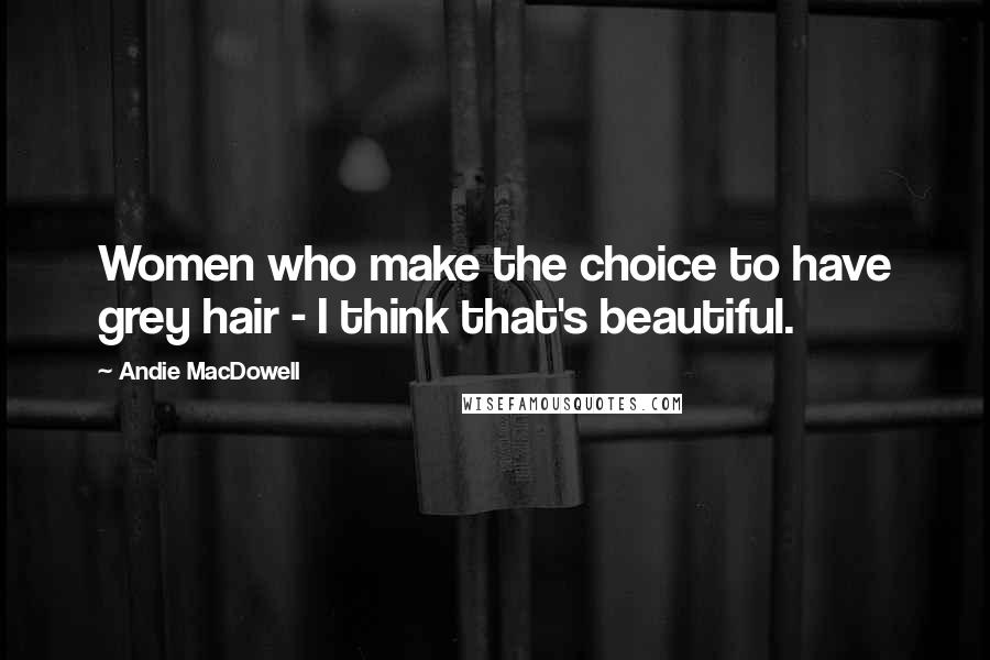 Andie MacDowell quotes: Women who make the choice to have grey hair - I think that's beautiful.