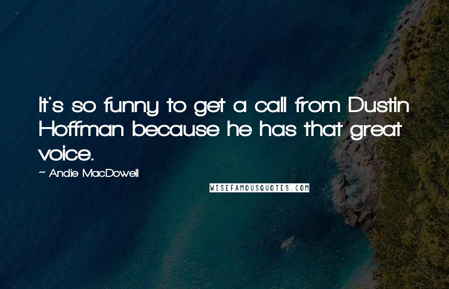 Andie MacDowell quotes: It's so funny to get a call from Dustin Hoffman because he has that great voice.