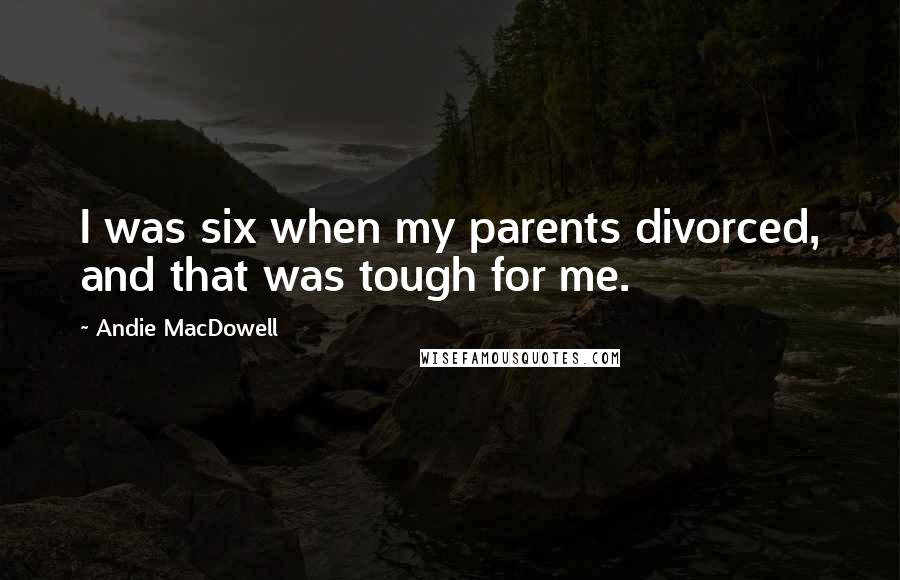 Andie MacDowell quotes: I was six when my parents divorced, and that was tough for me.