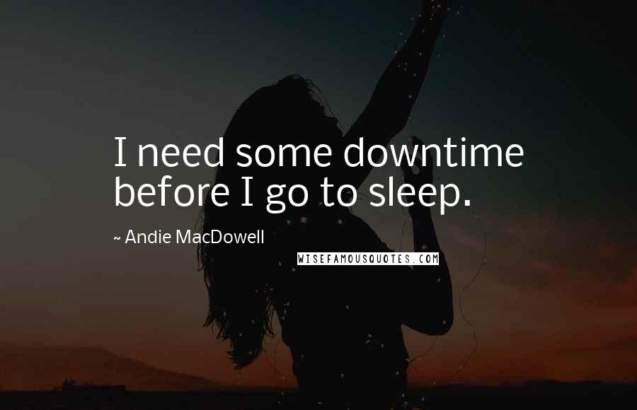 Andie MacDowell quotes: I need some downtime before I go to sleep.