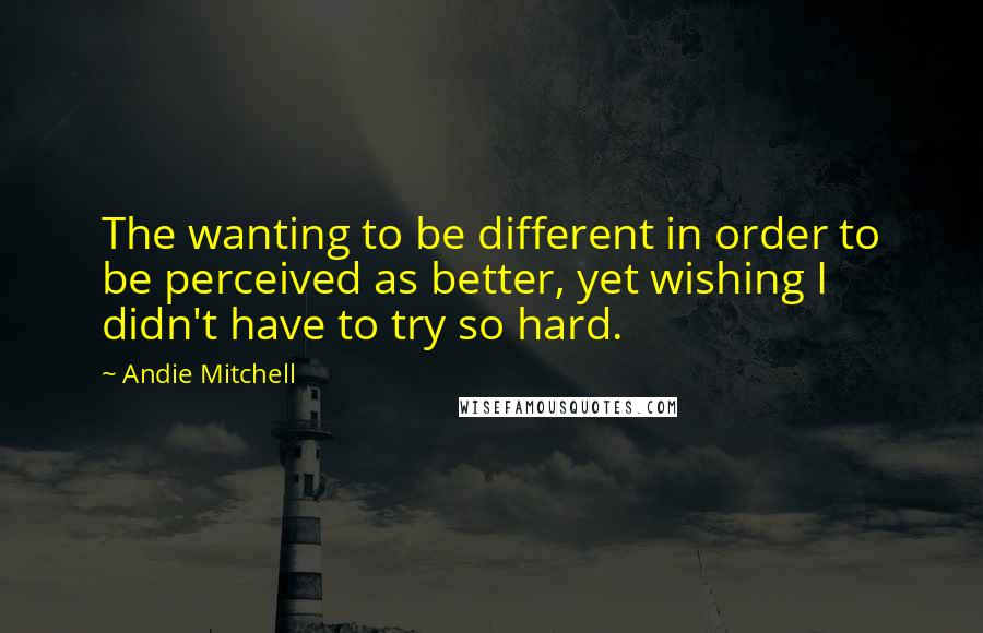 Andie Mitchell quotes: The wanting to be different in order to be perceived as better, yet wishing I didn't have to try so hard.