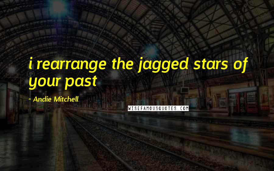 Andie Mitchell quotes: i rearrange the jagged stars of your past