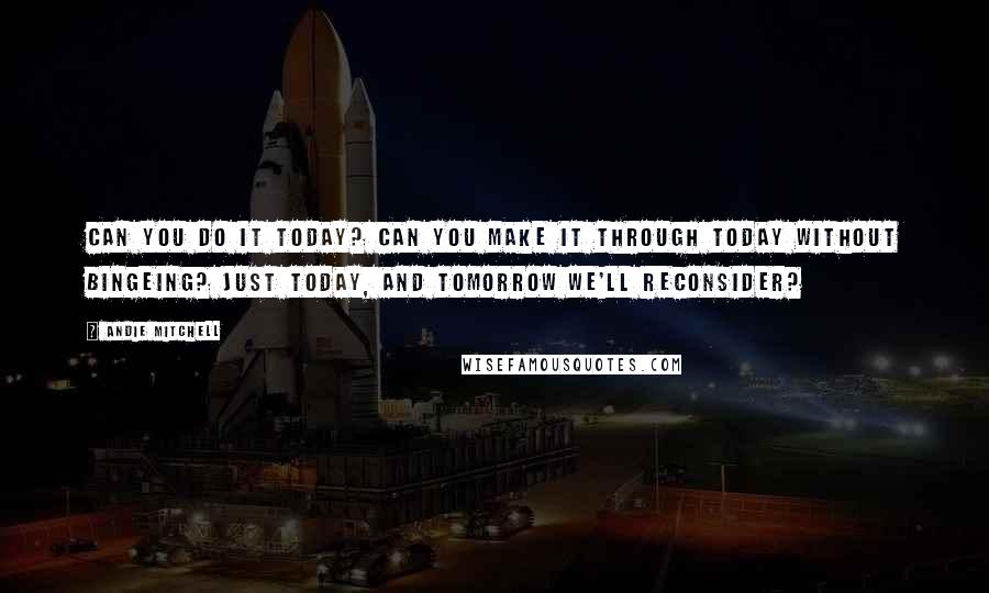 Andie Mitchell quotes: Can you do it today? Can you make it through today without bingeing? Just today, and tomorrow we'll reconsider?