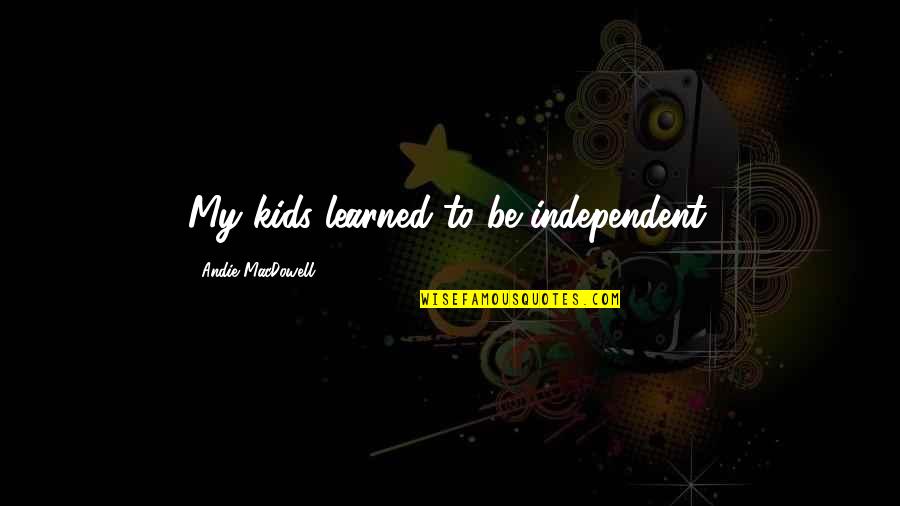 Andie's Quotes By Andie MacDowell: My kids learned to be independent. Andie's Quotes By Andie MacDowell: My kids learned to be independent.