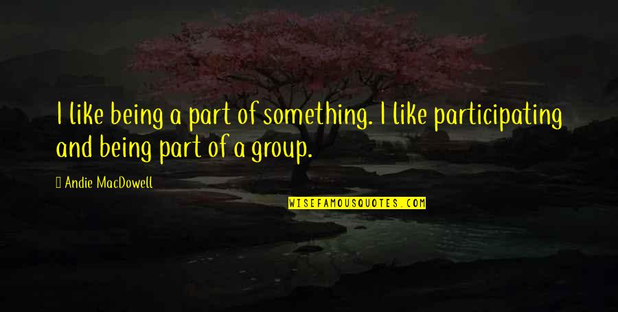 Andie's Quotes By Andie MacDowell: I like being a part of something. I