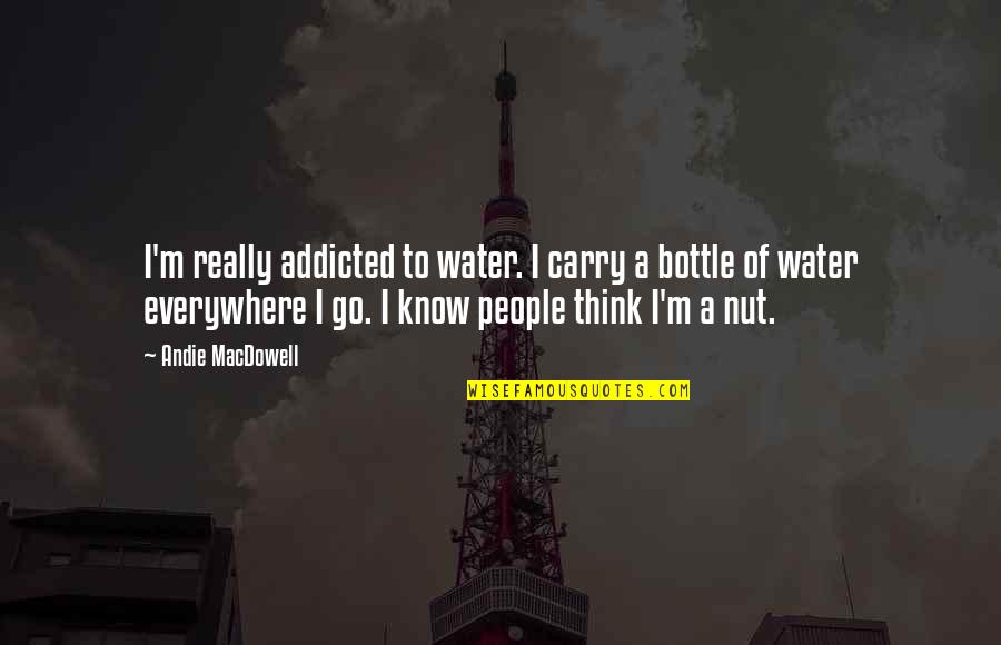 Andie's Quotes By Andie MacDowell: I'm really addicted to water. I carry a