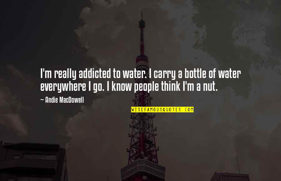 Andie's Quotes By Andie MacDowell: I'm really addicted to water. I carry a Andie's Quotes By Andie MacDowell: I'm really addicted to water. I carry a