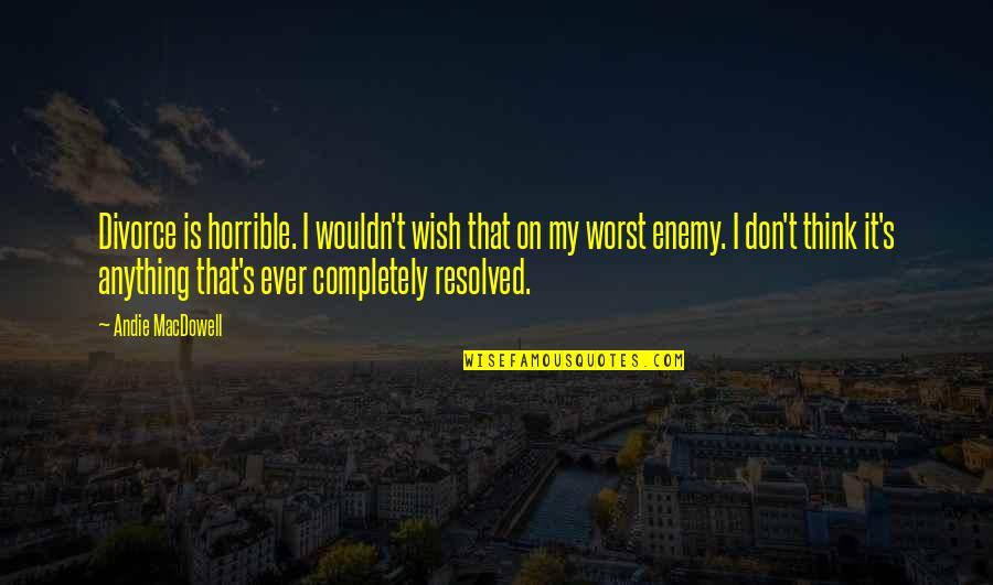 Andie's Quotes By Andie MacDowell: Divorce is horrible. I wouldn't wish that on