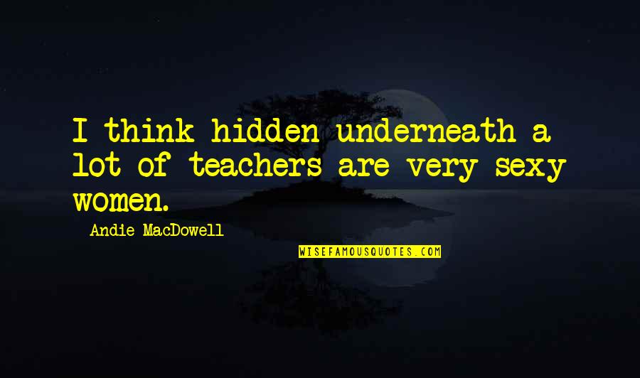 Andie's Quotes By Andie MacDowell: I think hidden underneath a lot of teachers