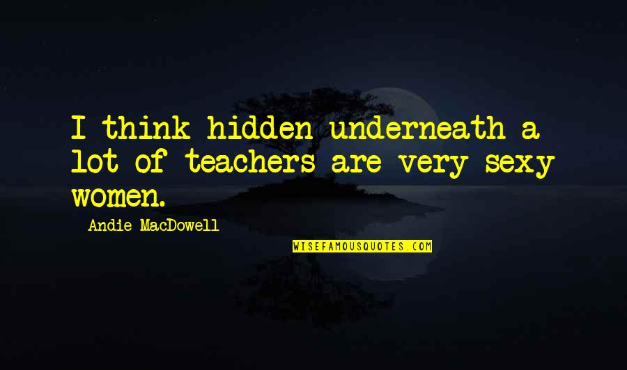 Andie's Quotes By Andie MacDowell: I think hidden underneath a lot of teachers Andie's Quotes By Andie MacDowell: I think hidden underneath a lot of teachers