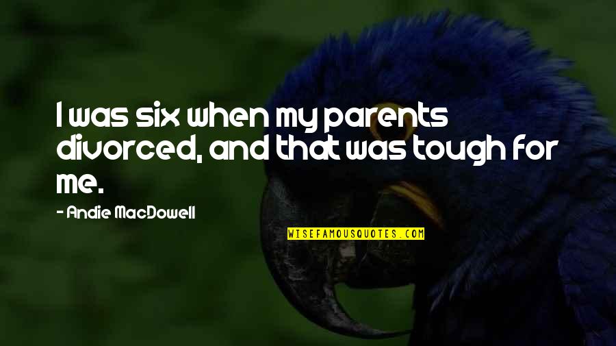 Andie's Quotes By Andie MacDowell: I was six when my parents divorced, and Andie's Quotes By Andie MacDowell: I was six when my parents divorced, and