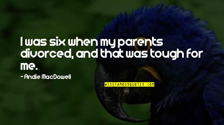 Andie's Quotes By Andie MacDowell: I was six when my parents divorced, and