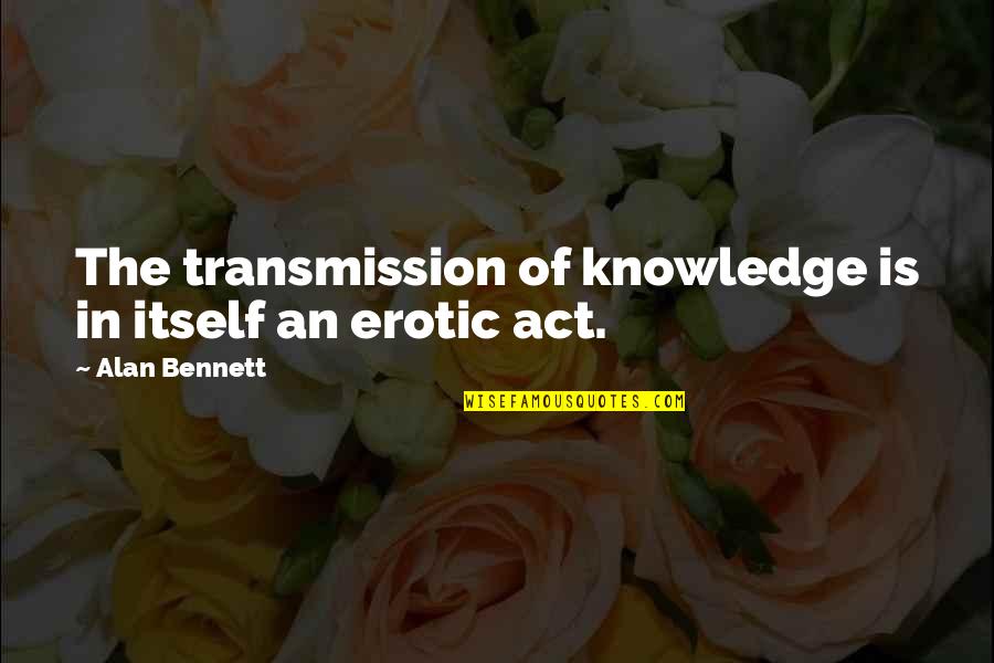 Andonia Sc Quotes By Alan Bennett: The transmission of knowledge is in itself an Andonia Sc Quotes By Alan Bennett: The transmission of knowledge is in itself an