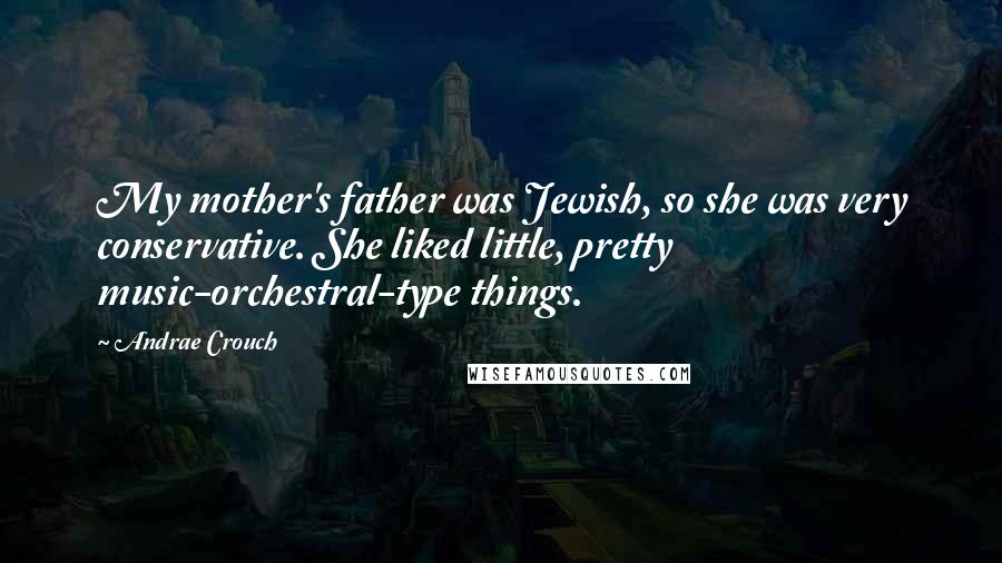 Andrae Crouch quotes: My mother's father was Jewish, so she was very conservative. She liked little, pretty music-orchestral-type things.