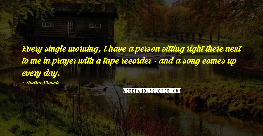 Andrae Crouch quotes: Every single morning, I have a person sitting right there next to me in prayer with a tape recorder - and a song comes up every day.